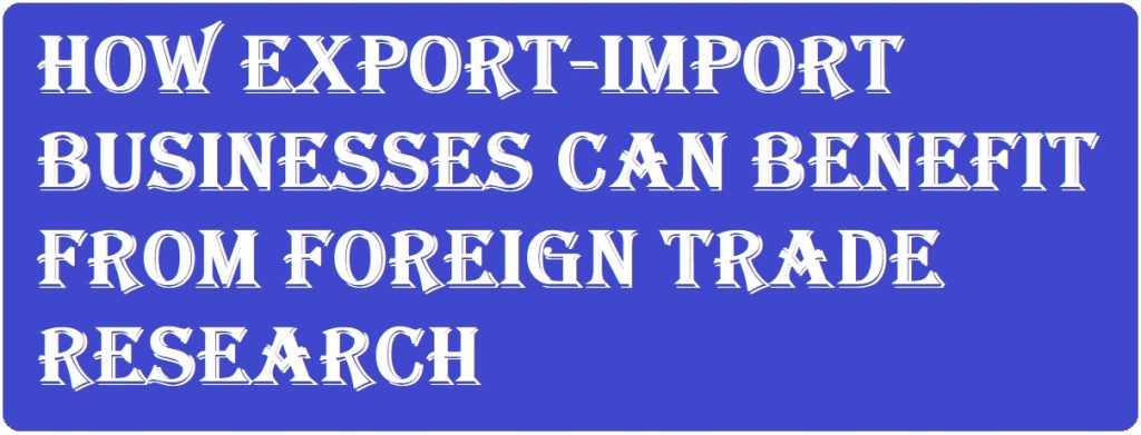 How Export-Import Businesses Can Benefit from Foreign Trade Research Data